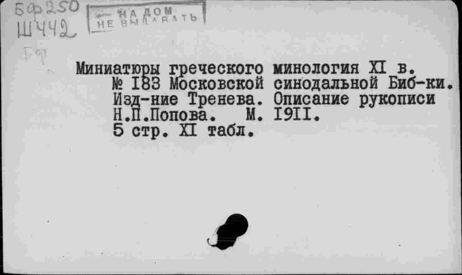 ﻿5 ф 2. SO I * А дом т ь
Миниатюры греческого № І83 Московской Изд-ние Тренева. Н.П.Попова. М. 5 стр. П табл.
микология XI в. синодальной Биб-ки Описание рукописи I9II.